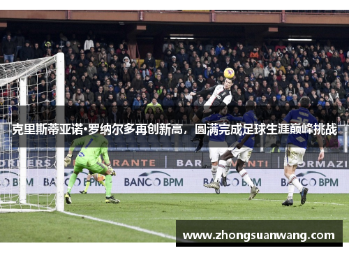 克里斯蒂亚诺·罗纳尔多再创新高，圆满完成足球生涯巅峰挑战