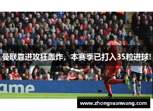 曼联靠进攻狂轰炸，本赛季已打入35粒进球!